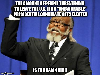 All talk, no move | THE AMOUNT OF PEOPLE THREATENING TO LEAVE THE U.S. IF AN "UNFAVORABLE" PRESIDENTIAL CANDIDATE GETS ELECTED; IS TOO DAMN HIGH | image tagged in memes,too damn high | made w/ Imgflip meme maker