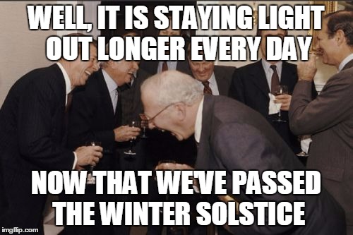 Laughing Men In Suits Meme | WELL, IT IS STAYING LIGHT OUT LONGER EVERY DAY NOW THAT WE'VE PASSED THE WINTER SOLSTICE | image tagged in memes,laughing men in suits | made w/ Imgflip meme maker