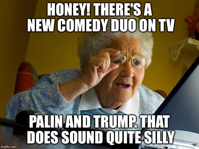 Grandma Finds The Internet | HONEY! THERE'S A NEW COMEDY DUO ON TV; PALIN AND TRUMP. THAT DOES SOUND QUITE SILLY | image tagged in memes,grandma finds the internet | made w/ Imgflip meme maker