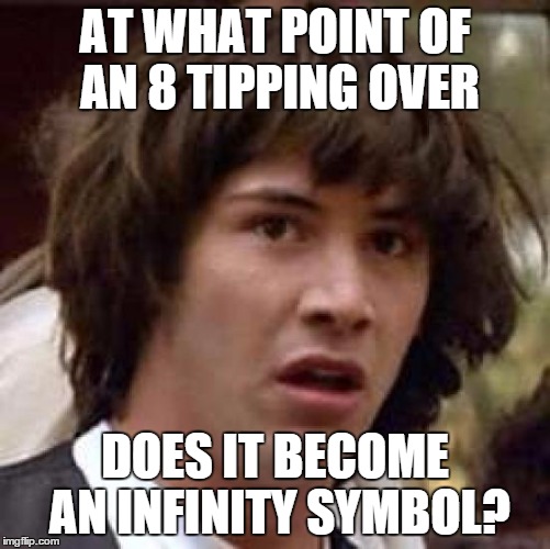 Conspiracy Keanu Meme | AT WHAT POINT OF AN 8 TIPPING OVER DOES IT BECOME AN INFINITY SYMBOL? | image tagged in memes,conspiracy keanu | made w/ Imgflip meme maker