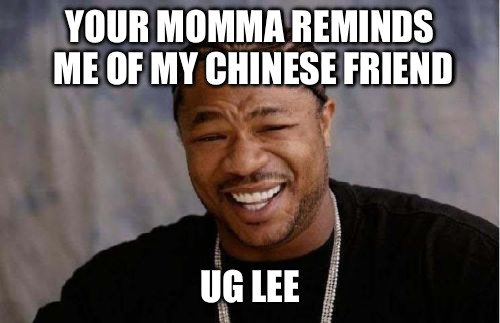 Yo Dawg Heard You Meme | YOUR MOMMA REMINDS ME OF MY CHINESE FRIEND; UG LEE | image tagged in memes,yo dawg heard you | made w/ Imgflip meme maker
