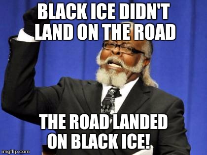 Too Damn High | BLACK ICE DIDN'T LAND ON THE ROAD; THE ROAD LANDED ON BLACK ICE! | image tagged in memes,too damn high | made w/ Imgflip meme maker