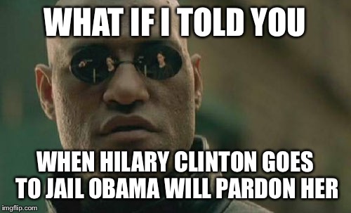 Matrix Morpheus |  WHAT IF I TOLD YOU; WHEN HILARY CLINTON GOES TO JAIL OBAMA WILL PARDON HER | image tagged in memes,matrix morpheus | made w/ Imgflip meme maker