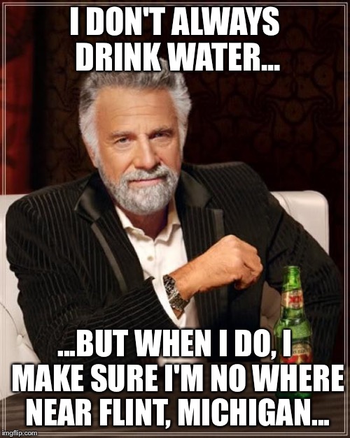 The Most Interesting Man In The World | I DON'T ALWAYS DRINK WATER... ...BUT WHEN I DO, I MAKE SURE I'M NO WHERE NEAR FLINT, MICHIGAN... | image tagged in memes,the most interesting man in the world | made w/ Imgflip meme maker