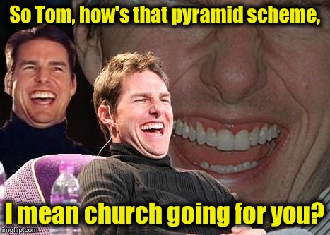 So Tom, how's that pyramid scheme, I mean church going for you? | image tagged in tom | made w/ Imgflip meme maker