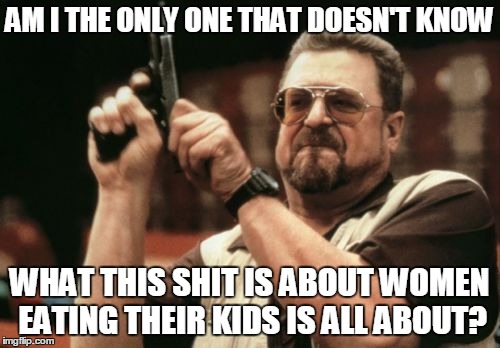 Am I The Only One Around Here Meme | AM I THE ONLY ONE THAT DOESN'T KNOW WHAT THIS SHIT IS ABOUT WOMEN EATING THEIR KIDS IS ALL ABOUT? | image tagged in memes,am i the only one around here | made w/ Imgflip meme maker