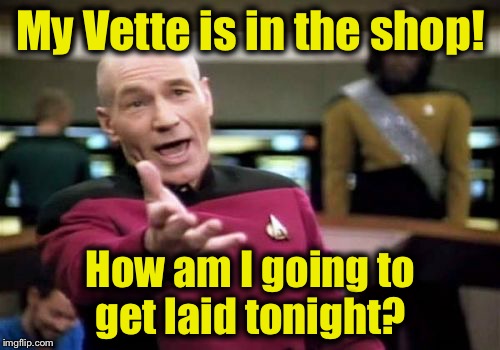 Picard Wtf Meme | My Vette is in the shop! How am I going to get laid tonight? | image tagged in memes,picard wtf | made w/ Imgflip meme maker
