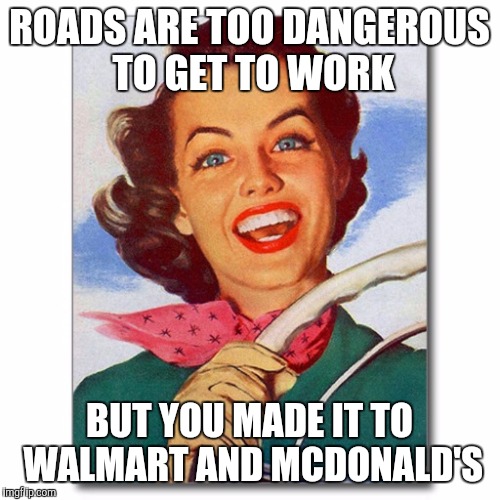 Vintage '50s woman driver | ROADS ARE TOO DANGEROUS TO GET TO WORK; BUT YOU MADE IT TO WALMART AND MCDONALD'S | image tagged in vintage '50s woman driver | made w/ Imgflip meme maker