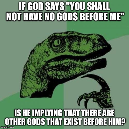 Philosoraptor | IF GOD SAYS "YOU SHALL NOT HAVE NO GODS BEFORE ME"; IS HE IMPLYING THAT THERE ARE OTHER GODS THAT EXIST BEFORE HIM? | image tagged in memes,philosoraptor | made w/ Imgflip meme maker