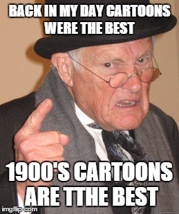 Back In My Day | BACK IN MY DAY CARTOONS WERE THE BEST; 1900'S CARTOONS ARE TTHE BEST | image tagged in memes,back in my day | made w/ Imgflip meme maker