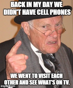 Back In My Day | BACK IN MY DAY WE DIDN'T HAVE CELL PHONES; WE WENT TO VISIT EACH OTHER AND SEE WHAT'S ON TV. | image tagged in memes,back in my day | made w/ Imgflip meme maker