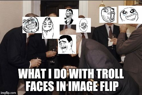 Laughing Men In Suits Meme | WHAT I DO WITH TROLL FACES IN IMAGE FLIP | image tagged in memes,laughing men in suits | made w/ Imgflip meme maker