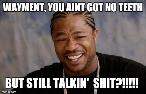 Yo Dawg Heard You | WAYMENT, YOU AINT GOT NO TEETH; BUT STILL TALKIN'  SHIT?!!!!! | image tagged in memes,yo dawg heard you | made w/ Imgflip meme maker