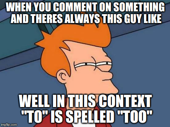 Futurama Fry | WHEN YOU COMMENT ON SOMETHING AND THERES ALWAYS THIS GUY LIKE; WELL IN THIS CONTEXT "TO" IS SPELLED "TOO" | image tagged in memes,futurama fry | made w/ Imgflip meme maker