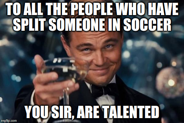 Leonardo Dicaprio Cheers | TO ALL THE PEOPLE WHO HAVE SPLIT SOMEONE IN SOCCER; YOU SIR, ARE TALENTED | image tagged in memes,leonardo dicaprio cheers | made w/ Imgflip meme maker