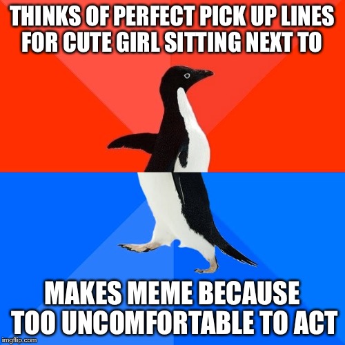 Socially Awesome Awkward Penguin | THINKS OF PERFECT PICK UP LINES FOR CUTE GIRL SITTING NEXT TO; MAKES MEME BECAUSE TOO UNCOMFORTABLE TO ACT | image tagged in memes,socially awesome awkward penguin | made w/ Imgflip meme maker