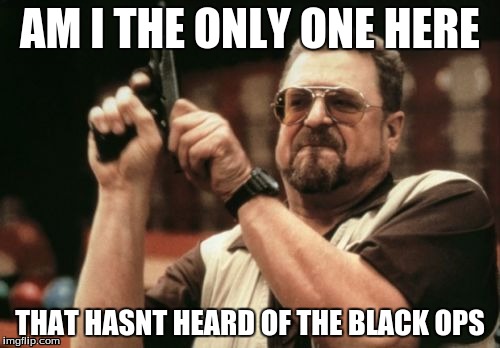 Am I The Only One Around Here | AM I THE ONLY ONE HERE; THAT HASNT HEARD OF THE BLACK OPS | image tagged in memes,am i the only one around here,black ops | made w/ Imgflip meme maker
