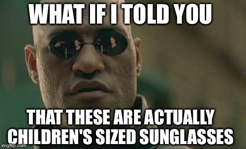 Matrix Morpheus Meme | WHAT IF I TOLD YOU; THAT THESE ARE ACTUALLY CHILDREN'S SIZED SUNGLASSES | image tagged in memes,matrix morpheus | made w/ Imgflip meme maker