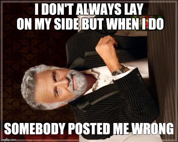 The Most Interesting Man In The World | I DON'T ALWAYS LAY ON MY SIDE BUT WHEN I DO; SOMEBODY POSTED ME WRONG | image tagged in memes,the most interesting man in the world | made w/ Imgflip meme maker