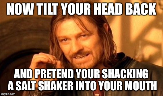 One Does Not Simply | NOW TILT YOUR HEAD BACK; AND PRETEND YOUR SHACKING A SALT SHAKER INTO YOUR MOUTH | image tagged in memes,one does not simply | made w/ Imgflip meme maker