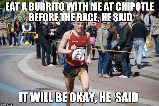 Happened to me once at a Track & Field Meet: I ate a Carne Asada Burrito before the meet for "energy"  | EAT A BURRITO WITH ME AT CHIPOTLE BEFORE THE RACE, HE SAID; IT WILL BE OKAY, HE  SAID | image tagged in funny,memes,it will be fun they said | made w/ Imgflip meme maker