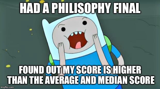 Philsophy Final | HAD A PHILISOPHY FINAL; FOUND OUT MY SCORE IS HIGHER THAN THE AVERAGE AND MEDIAN SCORE | image tagged in adventure time,memes | made w/ Imgflip meme maker