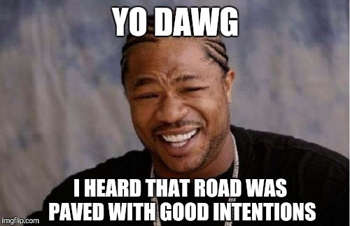 Yo Dawg Heard You Meme | YO DAWG I HEARD THAT ROAD WAS PAVED WITH GOOD INTENTIONS | image tagged in memes,yo dawg heard you | made w/ Imgflip meme maker