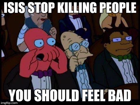 You Should Feel Bad Zoidberg | ISIS STOP KILLING PEOPLE; YOU SHOULD FEEL BAD | image tagged in memes,you should feel bad zoidberg | made w/ Imgflip meme maker