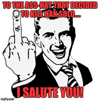 1950s Middle Finger Meme | TO THE ASS-HAT THAT DECIDED TO KILL HAN SOLO.... I SALUTE YOU! | image tagged in memes,1950s middle finger | made w/ Imgflip meme maker