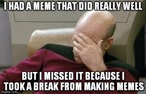 Captain Picard Facepalm | I HAD A MEME THAT DID REALLY WELL; BUT I MISSED IT BECAUSE I TOOK A BREAK FROM MAKING MEMES | image tagged in memes,captain picard facepalm | made w/ Imgflip meme maker