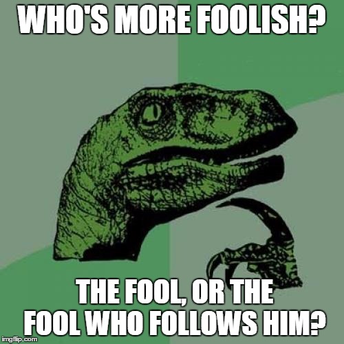 Philosoraptor | WHO'S MORE FOOLISH? THE FOOL, OR THE FOOL WHO FOLLOWS HIM? | image tagged in memes,philosoraptor | made w/ Imgflip meme maker