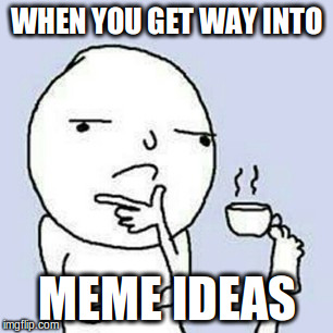 #everyday life | WHEN YOU GET WAY INTO; MEME IDEAS | image tagged in one does not simply,first world problems,bad luck brian,bad pun dog,creepy condescending wonka,the most interesting man in the w | made w/ Imgflip meme maker