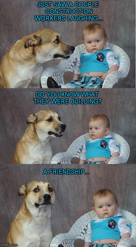 Bad Joke Dog | JUST SAW A COUPLE CONSTRUCTION WORKERS LAUGHING... DO YOU KNOW WHAT THEY WERE BUILDING? A FRIENDSHIP... | image tagged in bad joke dog | made w/ Imgflip meme maker