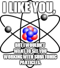 Atoms | I LIKE YOU, BUT I WOULDN'T WANT TO SEE YOU WORKING WITH SUBATOMIC PARTICLES. | image tagged in atoms | made w/ Imgflip meme maker