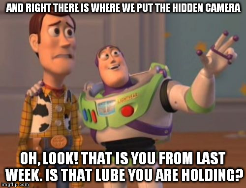 I forgot to tell you | AND RIGHT THERE IS WHERE WE PUT THE HIDDEN CAMERA; OH, LOOK! THAT IS YOU FROM LAST WEEK. IS THAT LUBE YOU ARE HOLDING? | image tagged in memes,x x everywhere,lube,hidden cameras | made w/ Imgflip meme maker