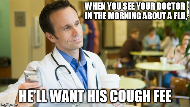 doctor Coffee | WHEN YOU SEE YOUR DOCTOR IN THE MORNING ABOUT A FLU, HE'LL WANT HIS COUGH FEE | image tagged in funny | made w/ Imgflip meme maker
