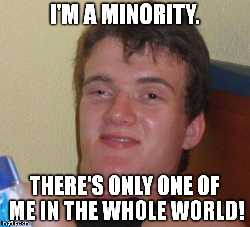 10 Guy Meme | I'M A MINORITY. THERE'S ONLY ONE OF ME IN THE WHOLE WORLD! | image tagged in memes,10 guy | made w/ Imgflip meme maker