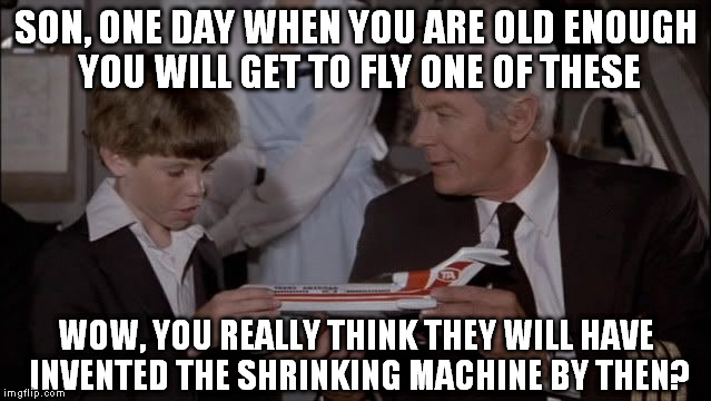 Sarcasm or stupidness? | SON, ONE DAY WHEN YOU ARE OLD ENOUGH YOU WILL GET TO FLY ONE OF THESE; WOW, YOU REALLY THINK THEY WILL HAVE INVENTED THE SHRINKING MACHINE BY THEN? | image tagged in joey airplane,airplane,flying | made w/ Imgflip meme maker
