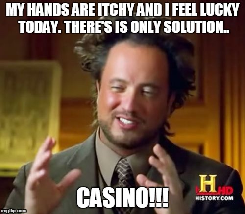 My hands are itchy and I feel lucky today. There's is only solution. Casino!!! | MY HANDS ARE ITCHY AND I FEEL LUCKY TODAY. THERE'S IS ONLY SOLUTION.. CASINO!!! | image tagged in memes,ancient aliens,casino,gambling,gambler,the gambler | made w/ Imgflip meme maker