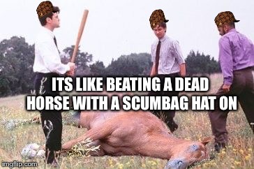 Like beating a dead horse | ITS LIKE BEATING A DEAD HORSE WITH A SCUMBAG HAT ON | image tagged in office space dead horse beating,scumbag,funny memes,office space,funny | made w/ Imgflip meme maker