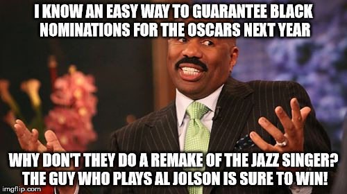 Steve Harvey | I KNOW AN EASY WAY TO GUARANTEE BLACK NOMINATIONS FOR THE OSCARS NEXT YEAR; WHY DON'T THEY DO A REMAKE OF THE JAZZ SINGER? THE GUY WHO PLAYS AL JOLSON IS SURE TO WIN! | image tagged in memes,steve harvey | made w/ Imgflip meme maker