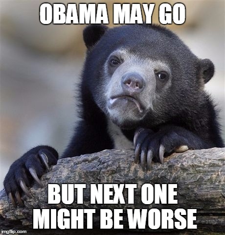 Confession Bear Meme | OBAMA MAY GO BUT NEXT ONE MIGHT BE WORSE | image tagged in memes,confession bear | made w/ Imgflip meme maker