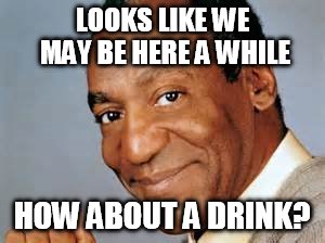 LOOKS LIKE WE MAY BE HERE A WHILE HOW ABOUT A DRINK? | made w/ Imgflip meme maker