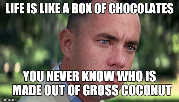 Forest Gump | LIFE IS LIKE A BOX OF CHOCOLATES; YOU NEVER KNOW WHO IS  MADE OUT OF GROSS COCONUT | image tagged in forest gump | made w/ Imgflip meme maker