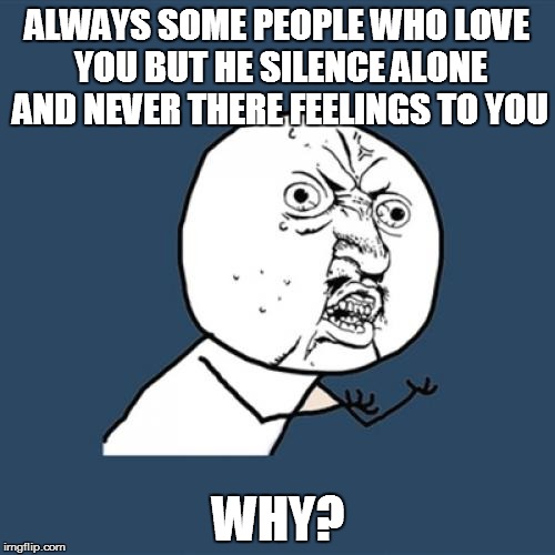 Y U No | ALWAYS SOME PEOPLE WHO LOVE YOU BUT HE SILENCE ALONE AND NEVER THERE FEELINGS TO YOU; WHY? | image tagged in memes,y u no | made w/ Imgflip meme maker