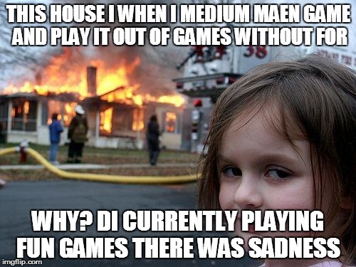 Disaster Girl Meme | THIS HOUSE I WHEN I MEDIUM MAEN GAME AND PLAY IT OUT OF GAMES WITHOUT FOR; WHY? DI CURRENTLY PLAYING FUN GAMES THERE WAS SADNESS | image tagged in memes,disaster girl | made w/ Imgflip meme maker