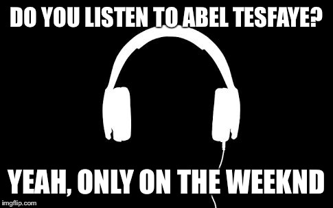 Music | DO YOU LISTEN TO ABEL TESFAYE? YEAH, ONLY ON THE WEEKND | image tagged in music | made w/ Imgflip meme maker