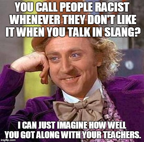 Creepy Condescending Wonka | YOU CALL PEOPLE RACIST WHENEVER THEY DON'T LIKE IT WHEN YOU TALK IN SLANG? I CAN JUST IMAGINE HOW WELL YOU GOT ALONG WITH YOUR TEACHERS. | image tagged in memes,creepy condescending wonka | made w/ Imgflip meme maker