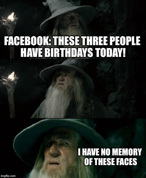 Confused Gandalf | FACEBOOK: THESE THREE PEOPLE HAVE BIRTHDAYS TODAY! I HAVE NO MEMORY OF THESE FACES | image tagged in memes,confused gandalf | made w/ Imgflip meme maker