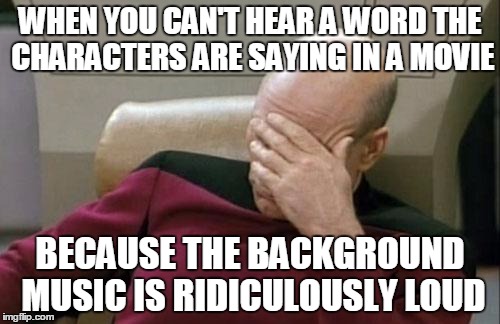 Captain Picard Facepalm | WHEN YOU CAN'T HEAR A WORD THE CHARACTERS ARE SAYING IN A MOVIE; BECAUSE THE BACKGROUND MUSIC IS RIDICULOUSLY LOUD | image tagged in memes,captain picard facepalm | made w/ Imgflip meme maker